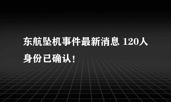 东航坠机事件最新消息 120人身份已确认!
