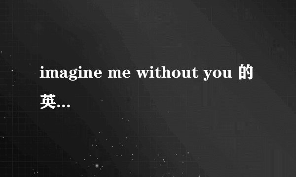 imagine me without you 的英文歌词与中文歌词