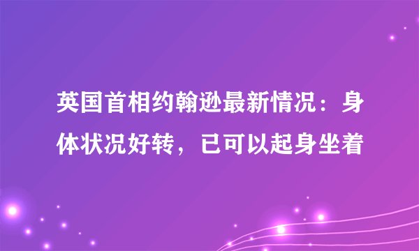 英国首相约翰逊最新情况：身体状况好转，已可以起身坐着