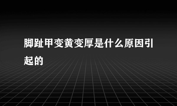 脚趾甲变黄变厚是什么原因引起的