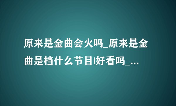 原来是金曲会火吗_原来是金曲是档什么节目|好看吗_是端午金曲捞节目模式吗