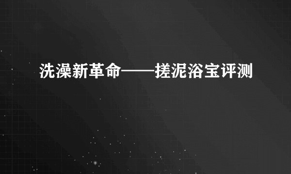 洗澡新革命——搓泥浴宝评测