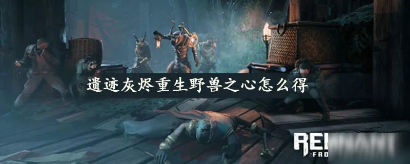 《遗迹灰烬重生》野兽之心怎么得 野兽之心获取攻略
