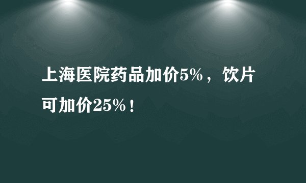 上海医院药品加价5%，饮片可加价25%！