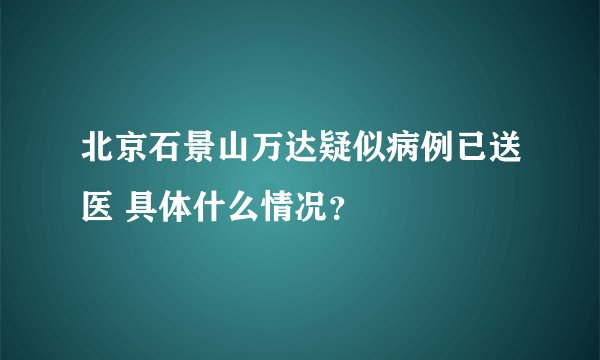 北京石景山万达疑似病例已送医 具体什么情况？