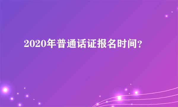 2020年普通话证报名时间？