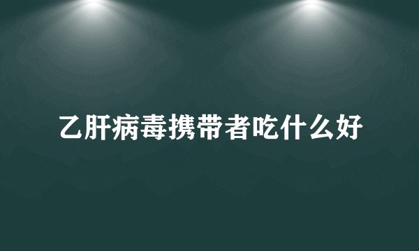 乙肝病毒携带者吃什么好