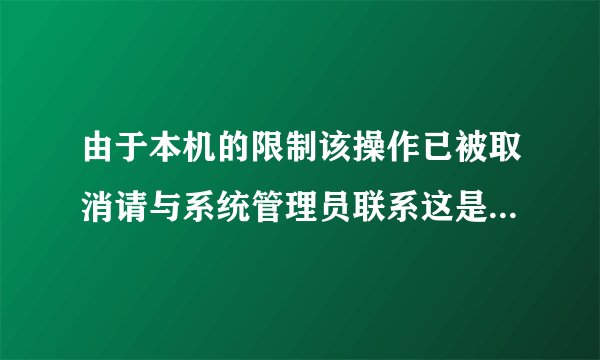 由于本机的限制该操作已被取消请与系统管理员联系这是什么意思呀 求助 谢谢