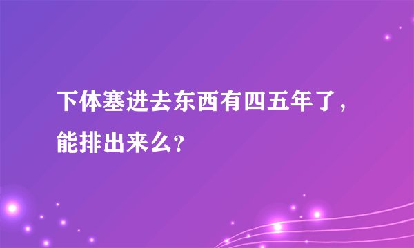下体塞进去东西有四五年了，能排出来么？