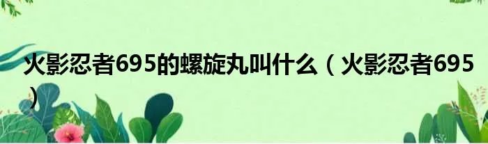 火影忍者695的螺旋丸叫什么（火影忍者695）