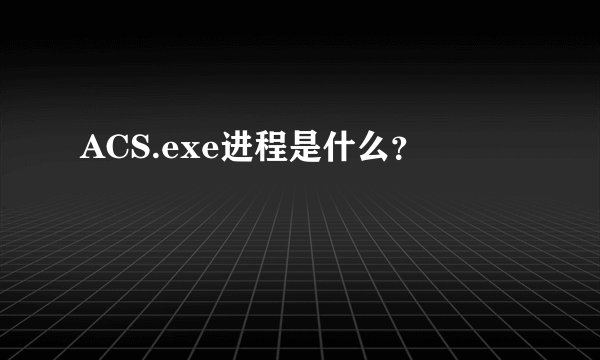 ACS.exe进程是什么？