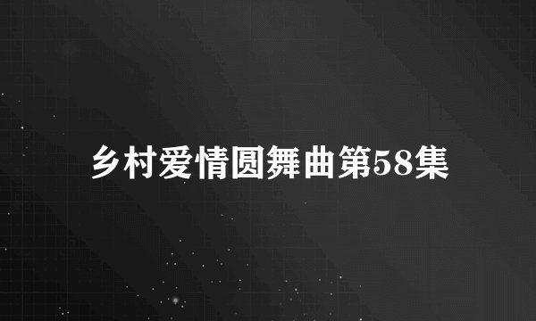 乡村爱情圆舞曲第58集