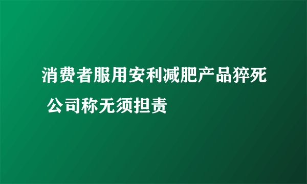 消费者服用安利减肥产品猝死 公司称无须担责