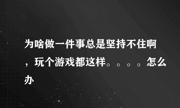 为啥做一件事总是坚持不住啊，玩个游戏都这样。。。。怎么办