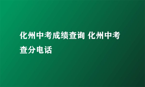 化州中考成绩查询 化州中考查分电话