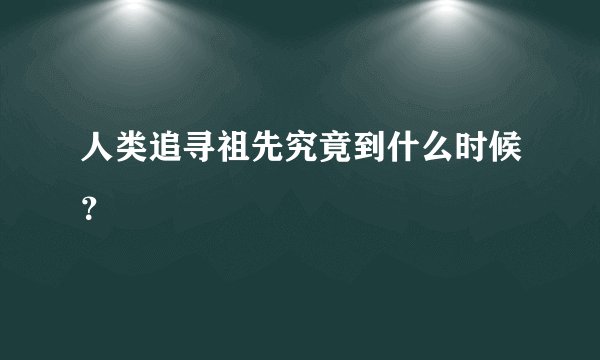 人类追寻祖先究竟到什么时候？