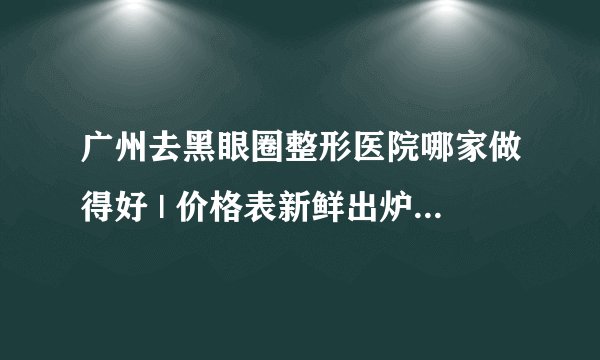 广州去黑眼圈整形医院哪家做得好 | 价格表新鲜出炉_我40岁有黑眼圈怎么办?