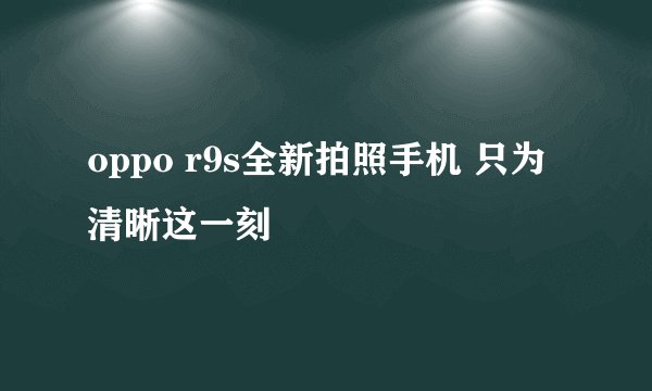 oppo r9s全新拍照手机 只为清晰这一刻