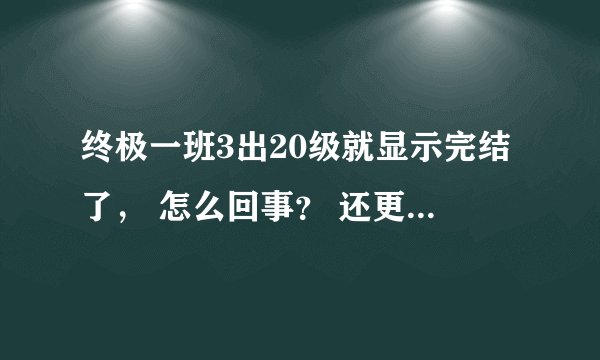 终极一班3出20级就显示完结了， 怎么回事？ 还更吗？怎么更？