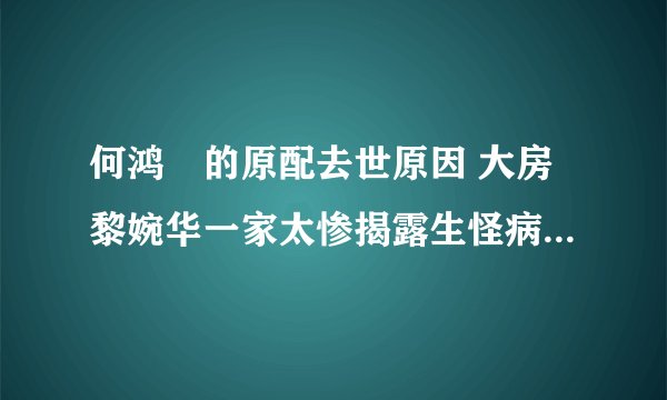 何鸿燊的原配去世原因 大房黎婉华一家太惨揭露生怪病内幕真相