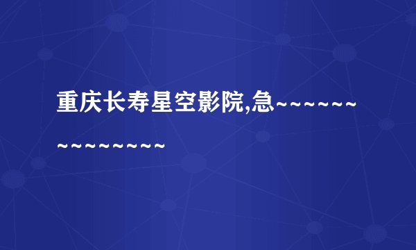 重庆长寿星空影院,急~~~~~~~~~~~~~~