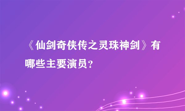 《仙剑奇侠传之灵珠神剑》有哪些主要演员？