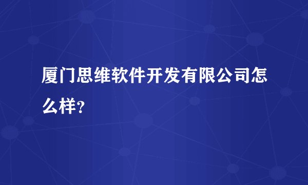 厦门思维软件开发有限公司怎么样?