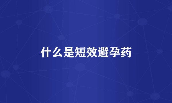 什么是短效避孕药