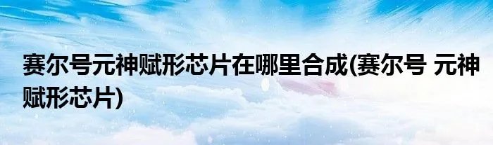 赛尔号元神赋形芯片在哪里合成(赛尔号 元神赋形芯片)