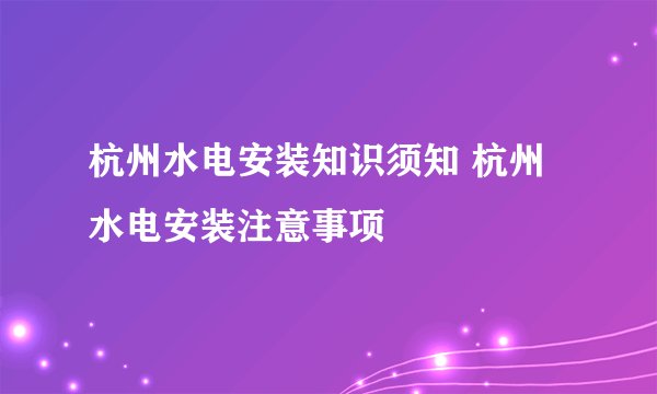 杭州水电安装知识须知 杭州水电安装注意事项