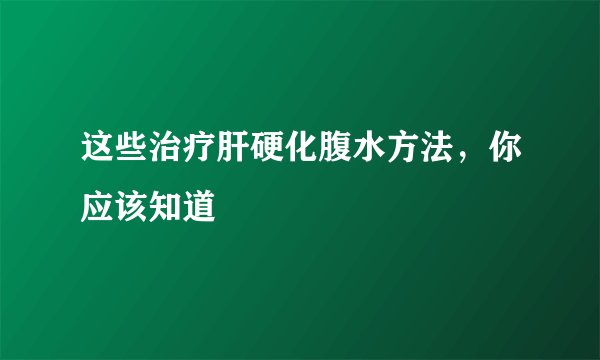 这些治疗肝硬化腹水方法，你应该知道