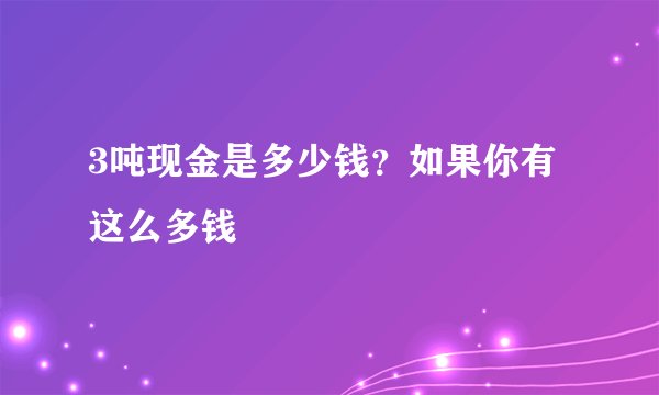 3吨现金是多少钱？如果你有这么多钱