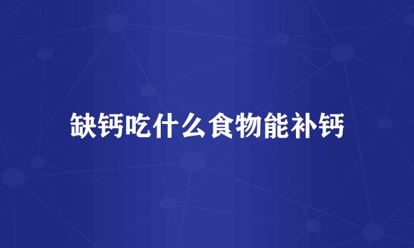 缺钙吃什么食物能补钙