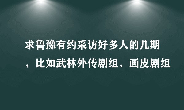 求鲁豫有约采访好多人的几期，比如武林外传剧组，画皮剧组