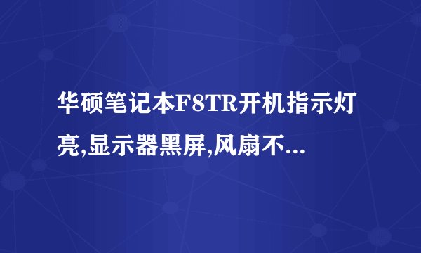 华硕笔记本F8TR开机指示灯亮,显示器黑屏,风扇不转 求高手指导,是为什么