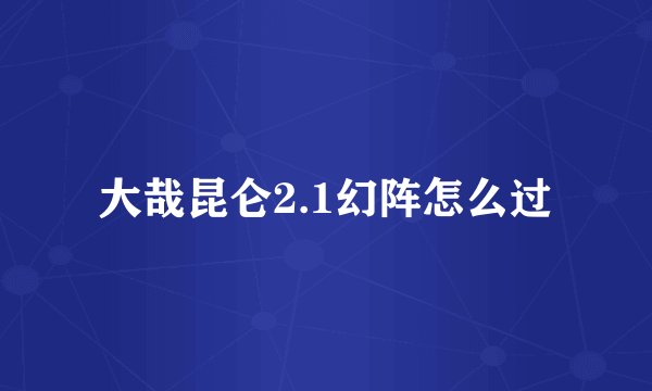 大哉昆仑2.1幻阵怎么过