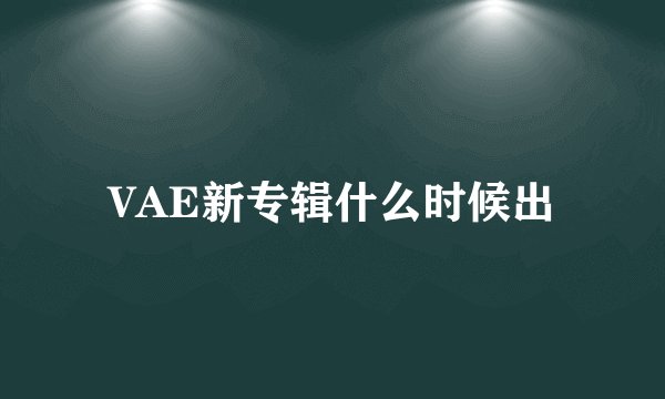 VAE新专辑什么时候出