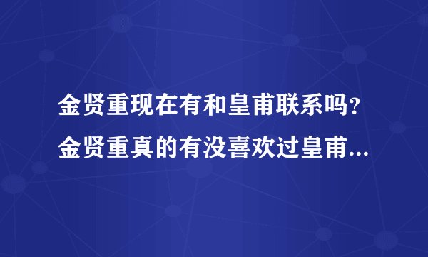 金贤重现在有和皇甫联系吗？金贤重真的有没喜欢过皇甫？要正确答案。谢谢！