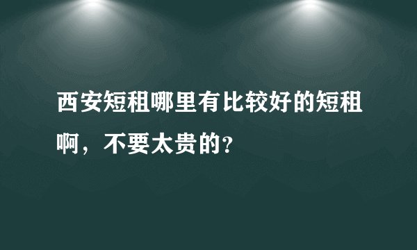 西安短租哪里有比较好的短租啊，不要太贵的？