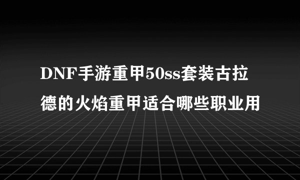 DNF手游重甲50ss套装古拉德的火焰重甲适合哪些职业用
