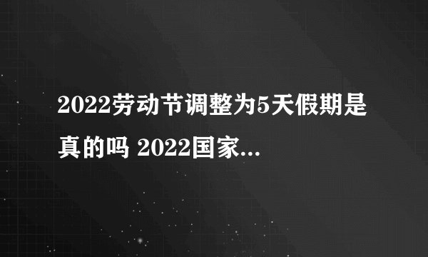 2022劳动节调整为5天假期是真的吗 2022国家法定五一放假几天
