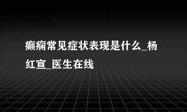 癫痫常见症状表现是什么_杨红宣_医生在线