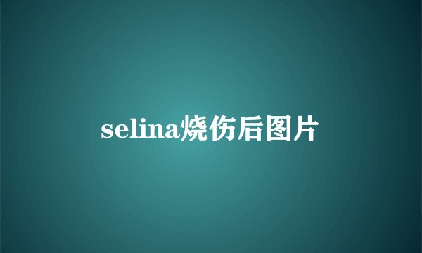 selina烧伤后图片