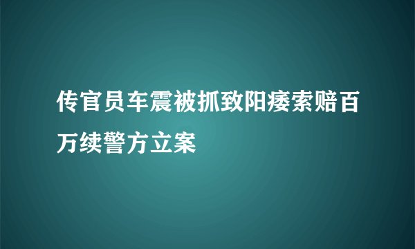 传官员车震被抓致阳痿索赔百万续警方立案
