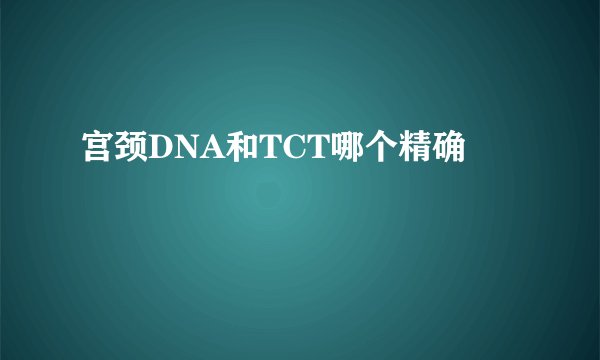 宫颈DNA和TCT哪个精确