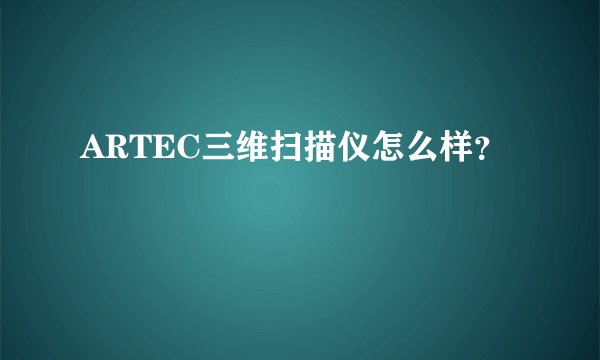 ARTEC三维扫描仪怎么样？