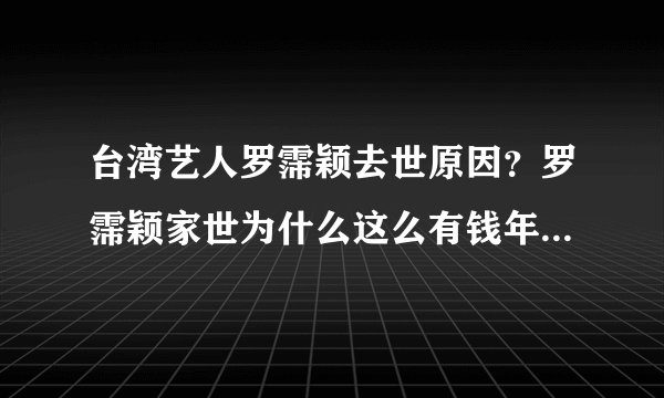 台湾艺人罗霈颖去世原因？罗霈颖家世为什么这么有钱年轻时候照片