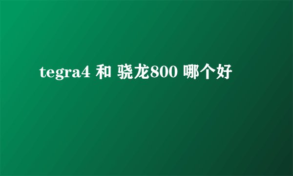 tegra4 和 骁龙800 哪个好