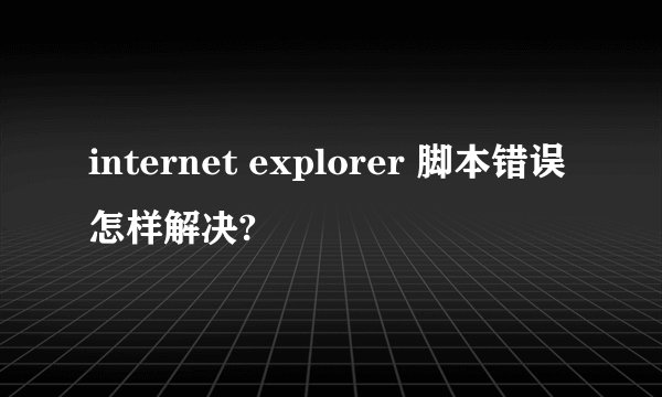 internet explorer 脚本错误 怎样解决?