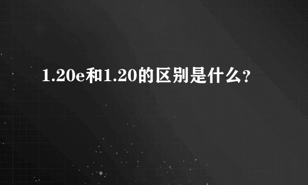 1.20e和1.20的区别是什么？